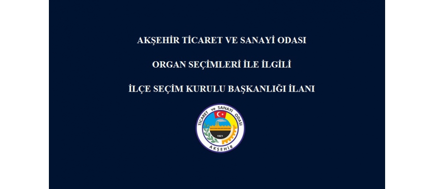 AKŞEHİR TİCARET VE SANAYİ ODASI ORGAN SEÇİMLERİ İLE İLGİLİ İLÇE SEÇİM KURULU BAŞKANLIĞI İLANI