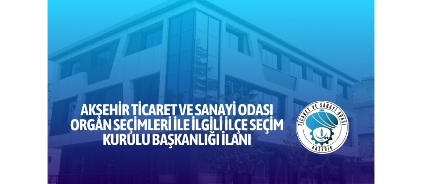 AKŞEHİR TİCARET VE SANAYİ ODASI ORGAN SEÇİMLERİ İLE İLGİLİ İLÇE SEÇİM KURULU BAŞKANLIĞI İLANI